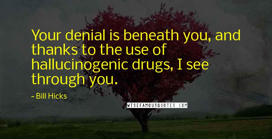 Bill Hicks Quotes: Your denial is beneath you, and thanks to the use of hallucinogenic drugs, I see through you.