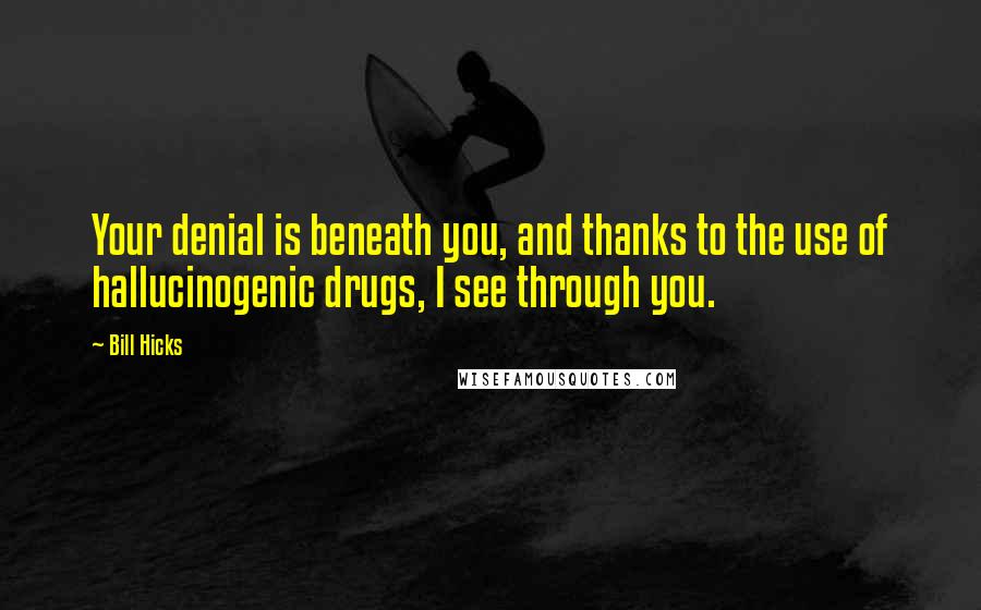 Bill Hicks Quotes: Your denial is beneath you, and thanks to the use of hallucinogenic drugs, I see through you.