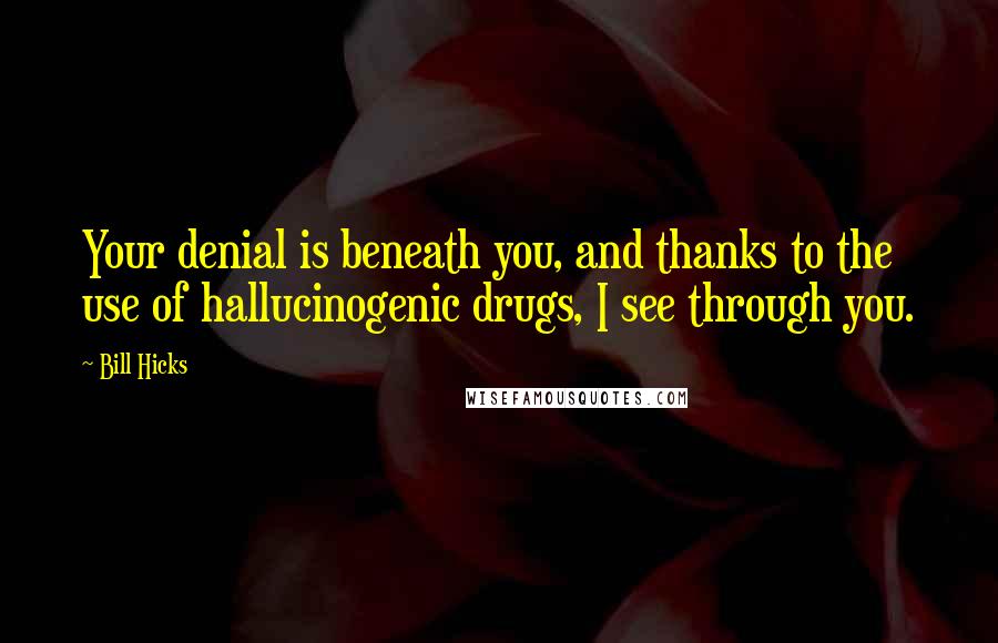 Bill Hicks Quotes: Your denial is beneath you, and thanks to the use of hallucinogenic drugs, I see through you.