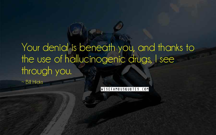 Bill Hicks Quotes: Your denial is beneath you, and thanks to the use of hallucinogenic drugs, I see through you.