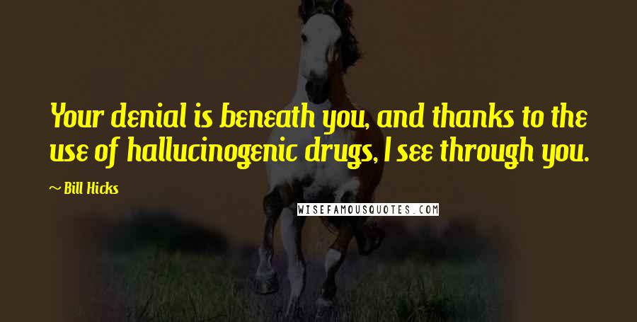 Bill Hicks Quotes: Your denial is beneath you, and thanks to the use of hallucinogenic drugs, I see through you.