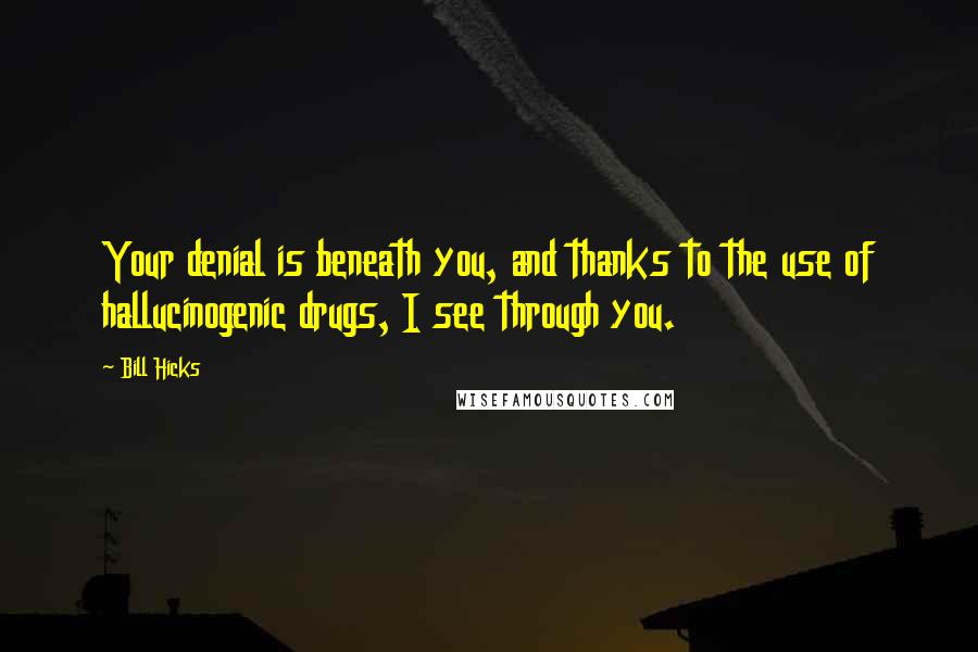 Bill Hicks Quotes: Your denial is beneath you, and thanks to the use of hallucinogenic drugs, I see through you.
