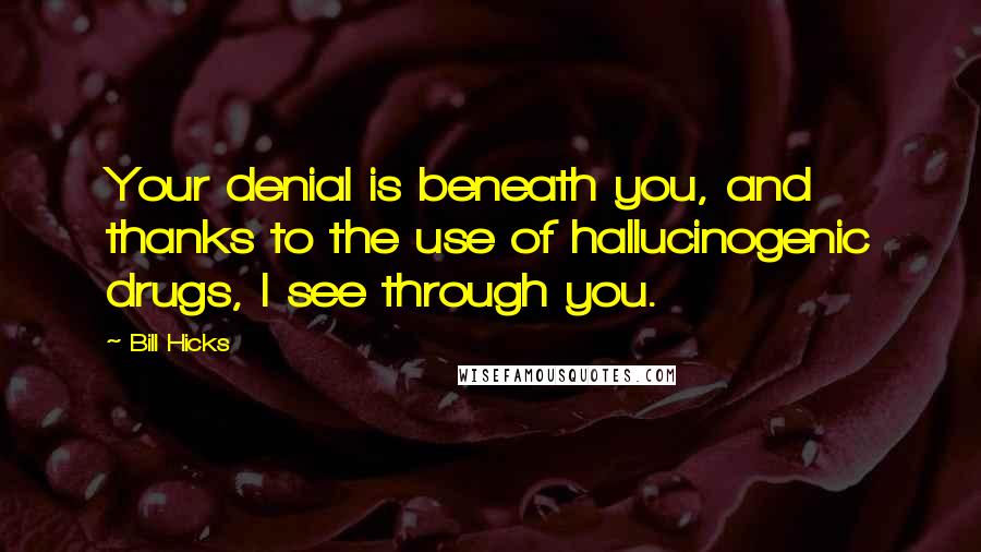 Bill Hicks Quotes: Your denial is beneath you, and thanks to the use of hallucinogenic drugs, I see through you.