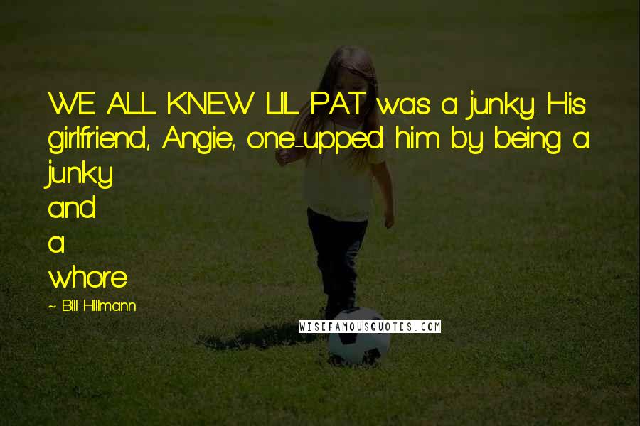 Bill Hillmann Quotes: WE ALL KNEW LIL PAT was a junky. His girlfriend, Angie, one-upped him by being a junky and a whore.