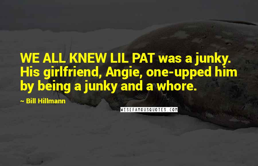 Bill Hillmann Quotes: WE ALL KNEW LIL PAT was a junky. His girlfriend, Angie, one-upped him by being a junky and a whore.