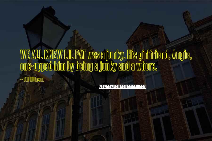 Bill Hillmann Quotes: WE ALL KNEW LIL PAT was a junky. His girlfriend, Angie, one-upped him by being a junky and a whore.