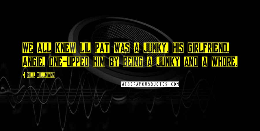 Bill Hillmann Quotes: WE ALL KNEW LIL PAT was a junky. His girlfriend, Angie, one-upped him by being a junky and a whore.