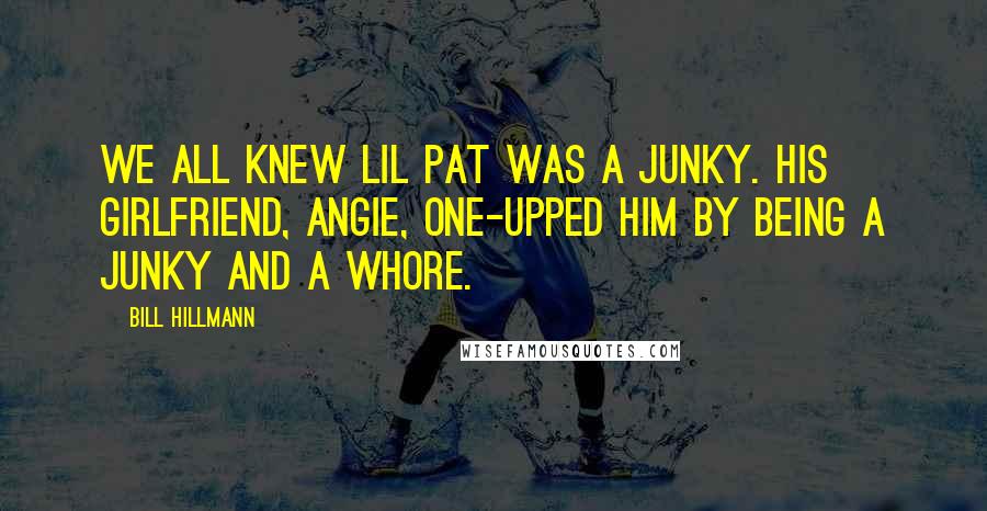 Bill Hillmann Quotes: WE ALL KNEW LIL PAT was a junky. His girlfriend, Angie, one-upped him by being a junky and a whore.