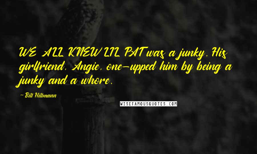 Bill Hillmann Quotes: WE ALL KNEW LIL PAT was a junky. His girlfriend, Angie, one-upped him by being a junky and a whore.