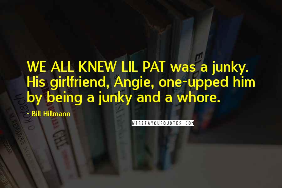 Bill Hillmann Quotes: WE ALL KNEW LIL PAT was a junky. His girlfriend, Angie, one-upped him by being a junky and a whore.