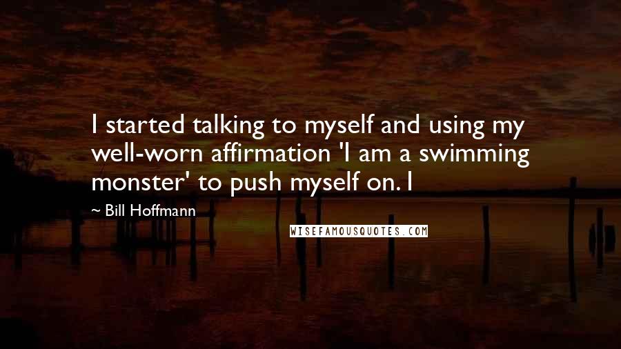 Bill Hoffmann Quotes: I started talking to myself and using my well-worn affirmation 'I am a swimming monster' to push myself on. I