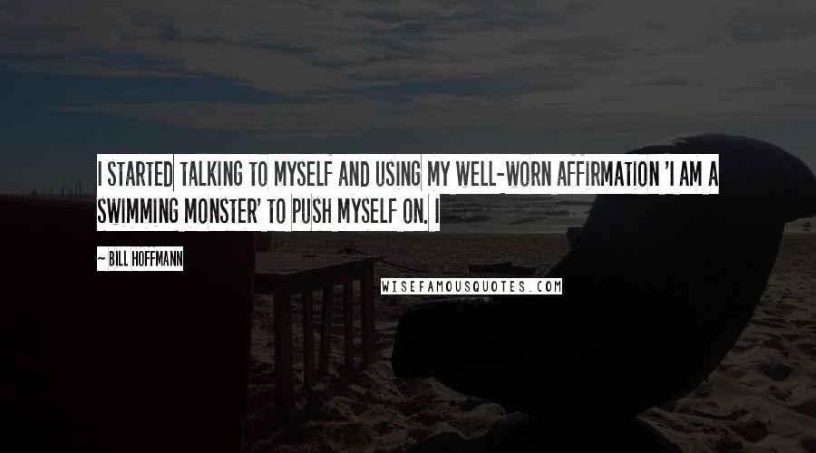 Bill Hoffmann Quotes: I started talking to myself and using my well-worn affirmation 'I am a swimming monster' to push myself on. I