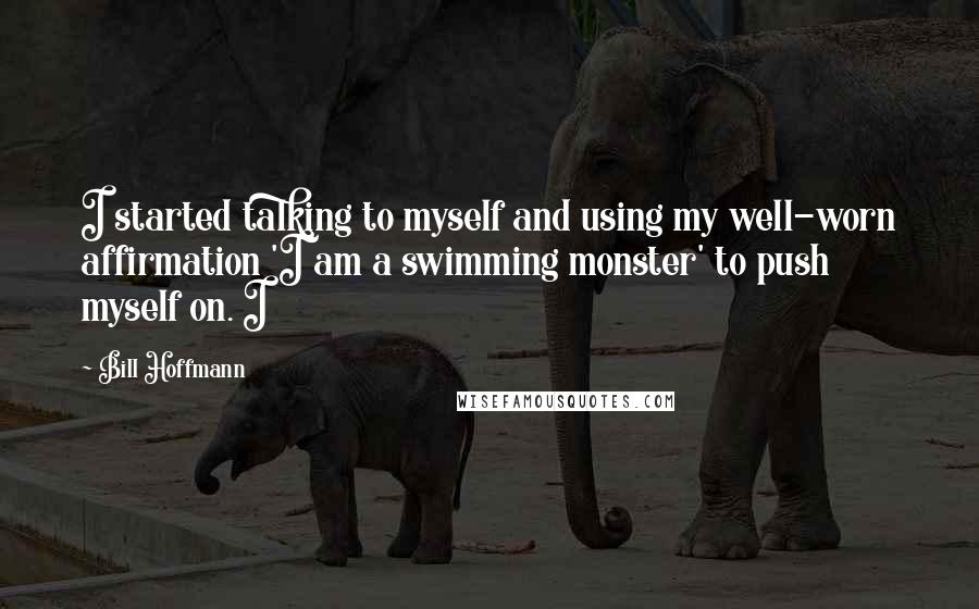 Bill Hoffmann Quotes: I started talking to myself and using my well-worn affirmation 'I am a swimming monster' to push myself on. I