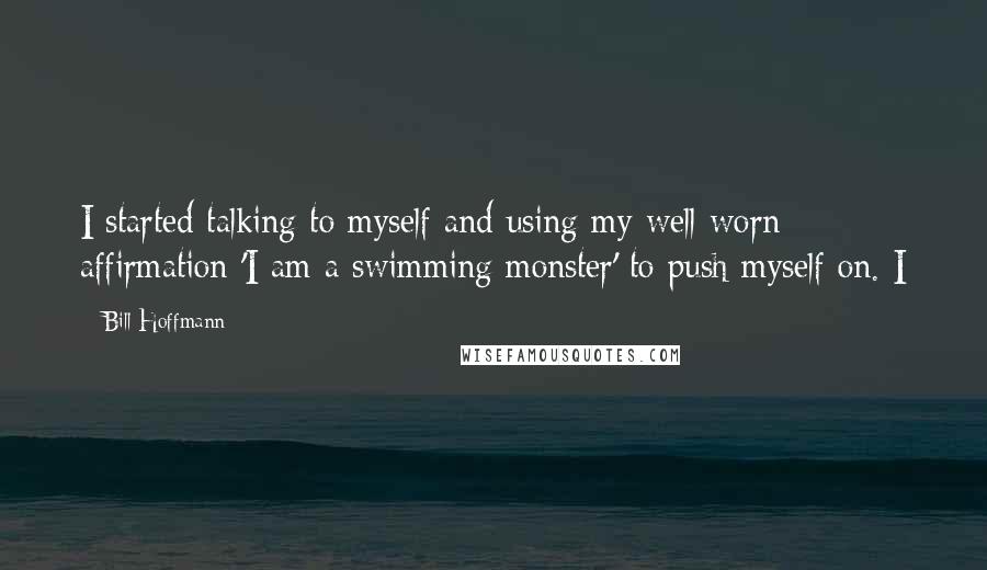 Bill Hoffmann Quotes: I started talking to myself and using my well-worn affirmation 'I am a swimming monster' to push myself on. I