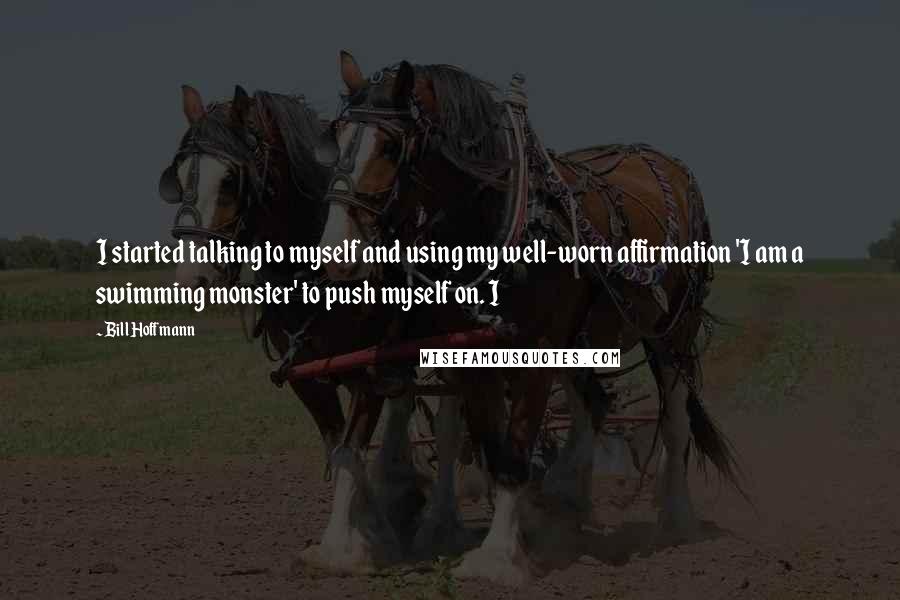 Bill Hoffmann Quotes: I started talking to myself and using my well-worn affirmation 'I am a swimming monster' to push myself on. I