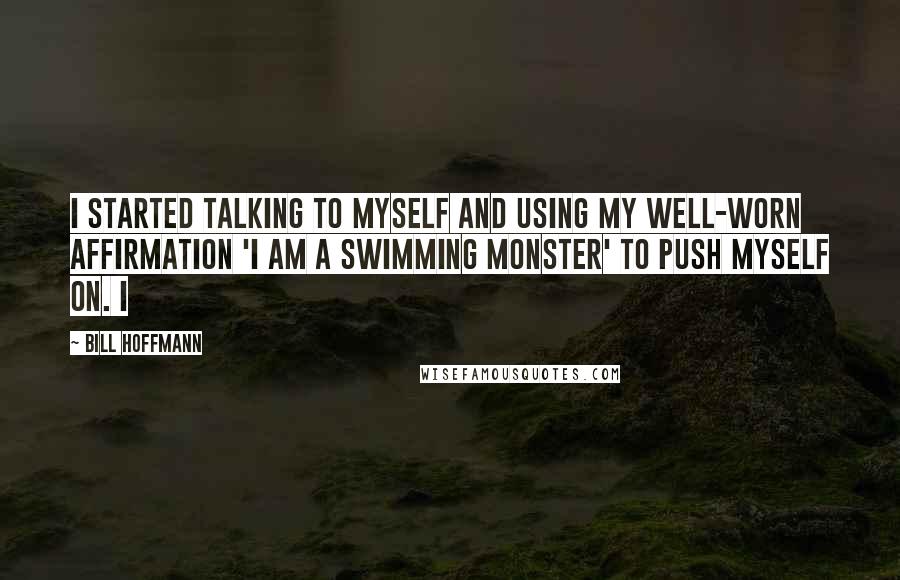 Bill Hoffmann Quotes: I started talking to myself and using my well-worn affirmation 'I am a swimming monster' to push myself on. I