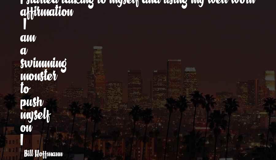 Bill Hoffmann Quotes: I started talking to myself and using my well-worn affirmation 'I am a swimming monster' to push myself on. I