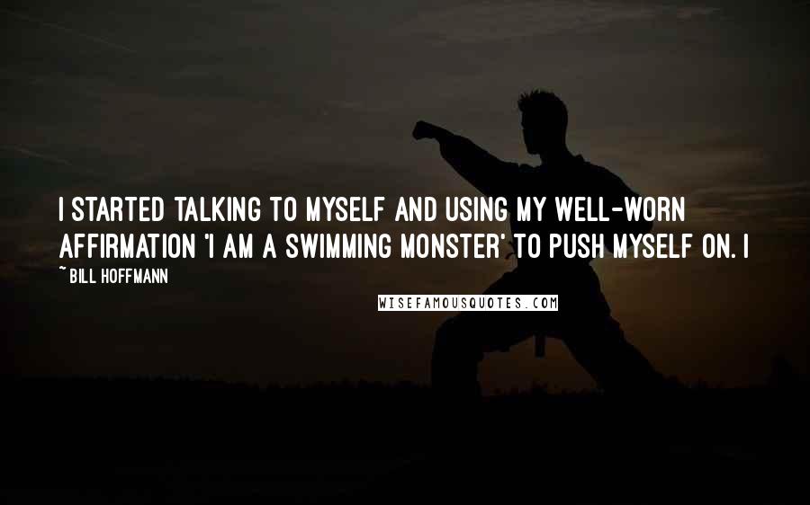 Bill Hoffmann Quotes: I started talking to myself and using my well-worn affirmation 'I am a swimming monster' to push myself on. I