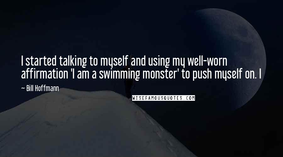 Bill Hoffmann Quotes: I started talking to myself and using my well-worn affirmation 'I am a swimming monster' to push myself on. I