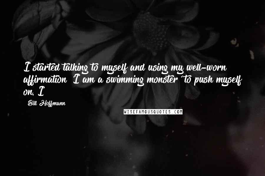 Bill Hoffmann Quotes: I started talking to myself and using my well-worn affirmation 'I am a swimming monster' to push myself on. I