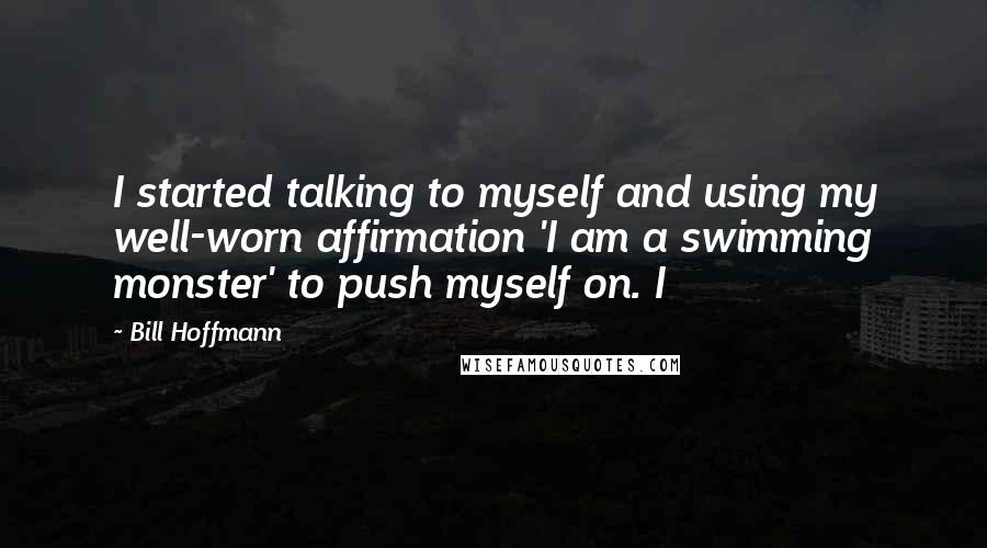 Bill Hoffmann Quotes: I started talking to myself and using my well-worn affirmation 'I am a swimming monster' to push myself on. I