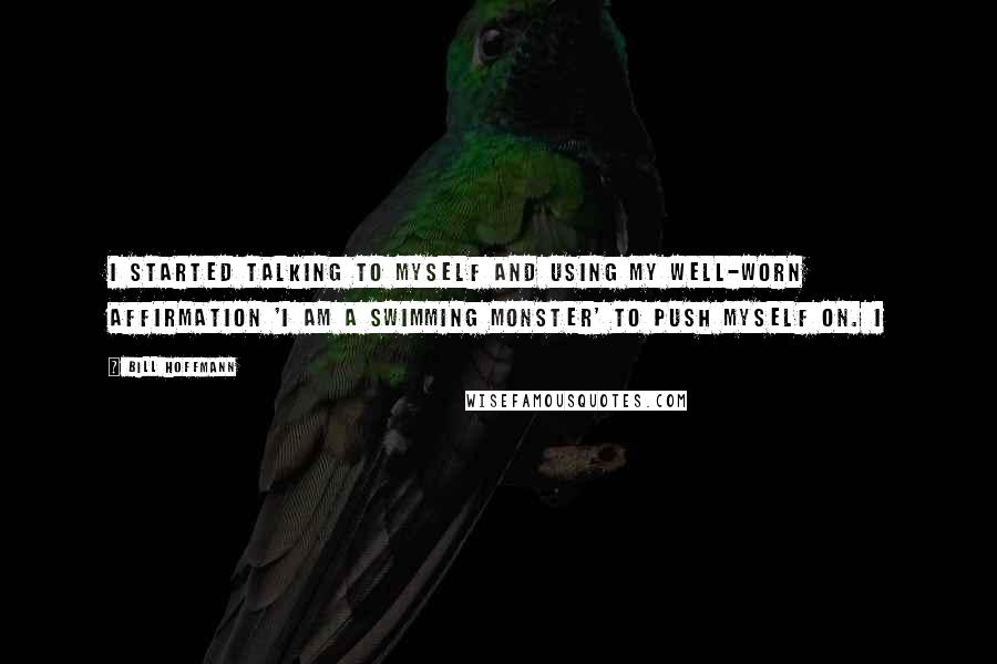 Bill Hoffmann Quotes: I started talking to myself and using my well-worn affirmation 'I am a swimming monster' to push myself on. I