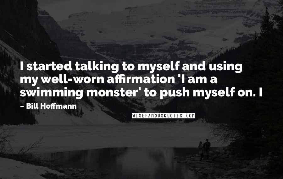 Bill Hoffmann Quotes: I started talking to myself and using my well-worn affirmation 'I am a swimming monster' to push myself on. I