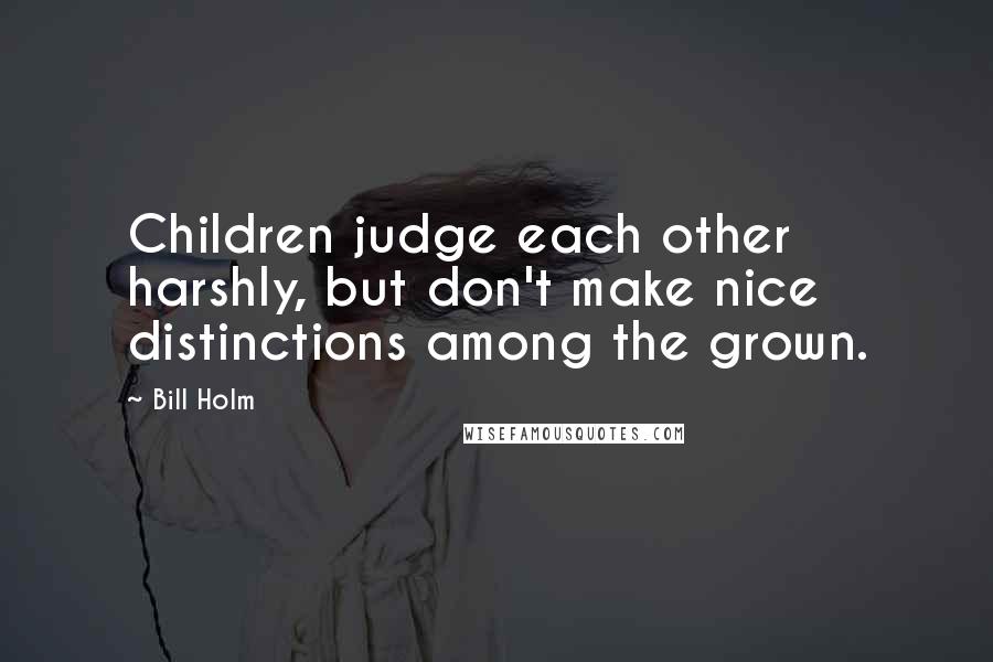 Bill Holm Quotes: Children judge each other harshly, but don't make nice distinctions among the grown.