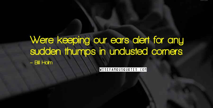 Bill Holm Quotes: We're keeping our ears alert for any sudden thumps in undusted corners.