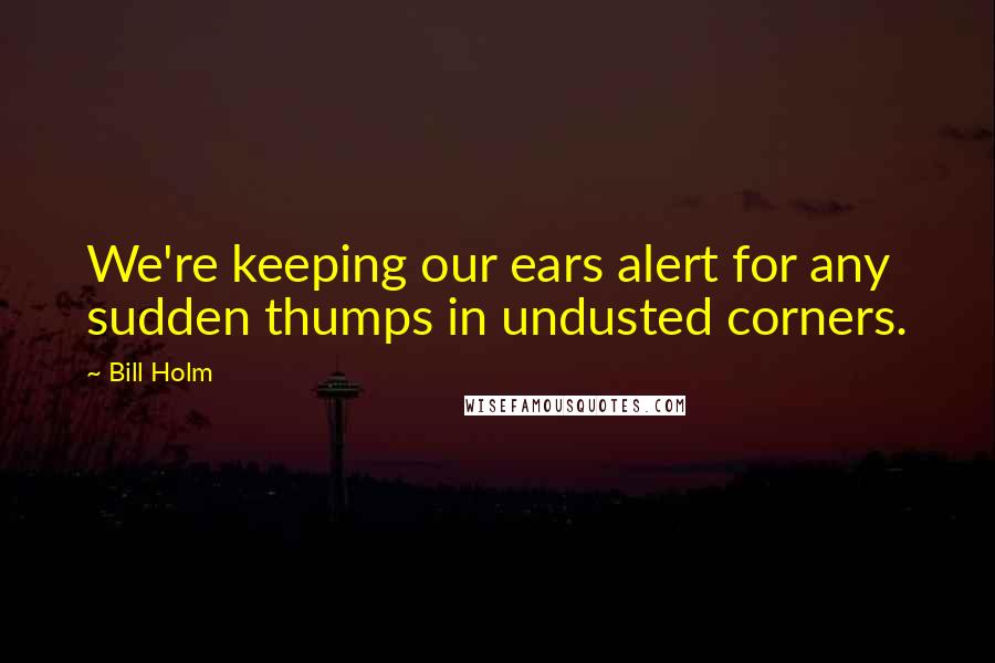 Bill Holm Quotes: We're keeping our ears alert for any sudden thumps in undusted corners.