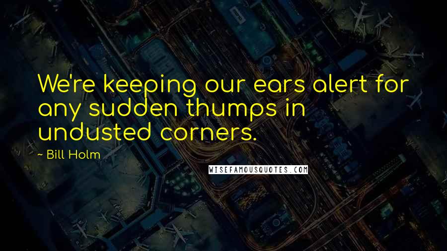 Bill Holm Quotes: We're keeping our ears alert for any sudden thumps in undusted corners.
