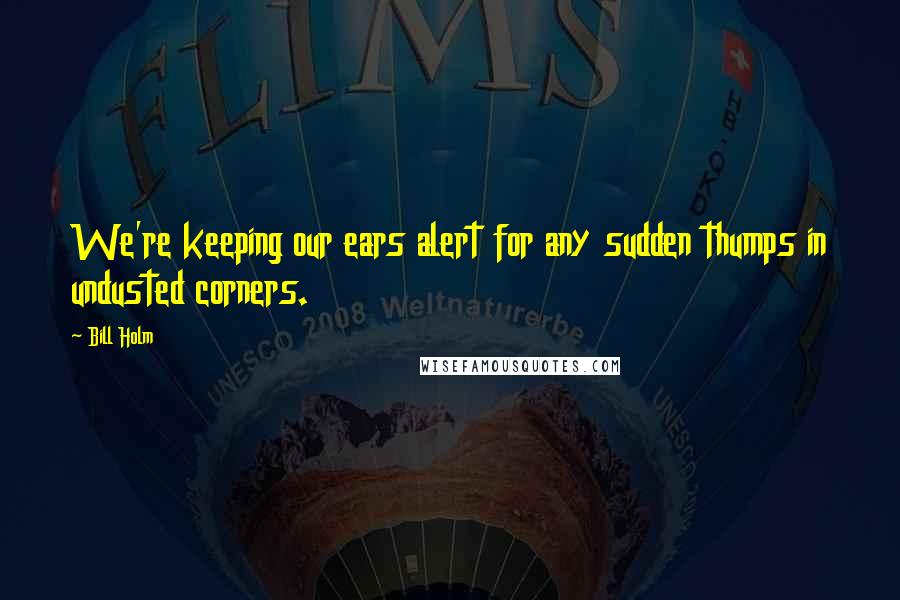Bill Holm Quotes: We're keeping our ears alert for any sudden thumps in undusted corners.