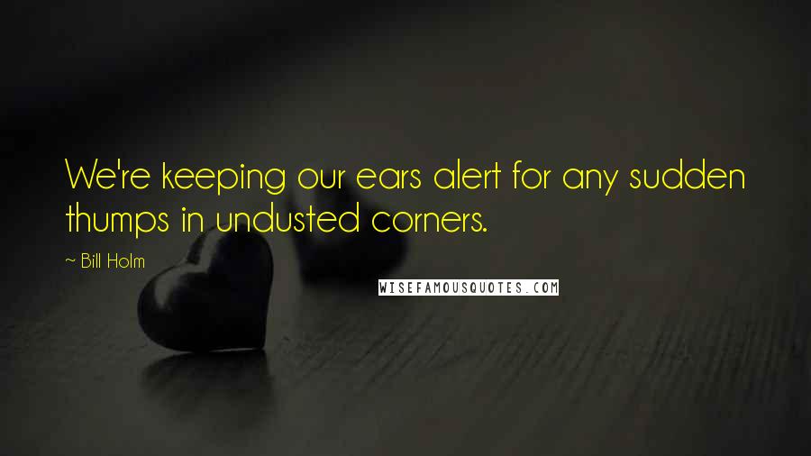 Bill Holm Quotes: We're keeping our ears alert for any sudden thumps in undusted corners.