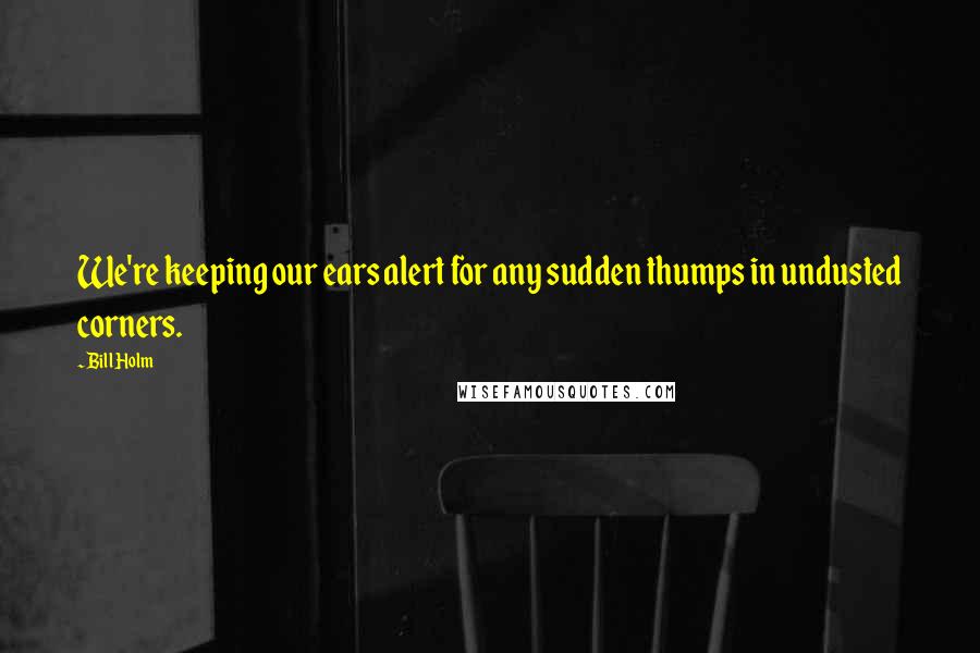 Bill Holm Quotes: We're keeping our ears alert for any sudden thumps in undusted corners.