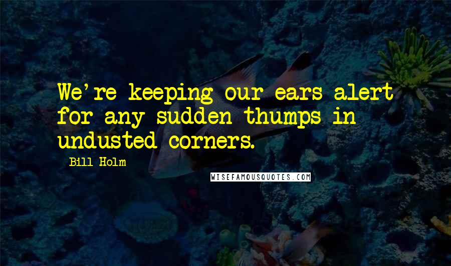 Bill Holm Quotes: We're keeping our ears alert for any sudden thumps in undusted corners.