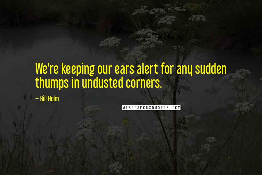 Bill Holm Quotes: We're keeping our ears alert for any sudden thumps in undusted corners.
