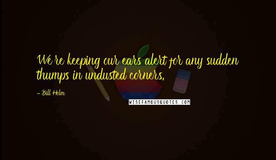Bill Holm Quotes: We're keeping our ears alert for any sudden thumps in undusted corners.