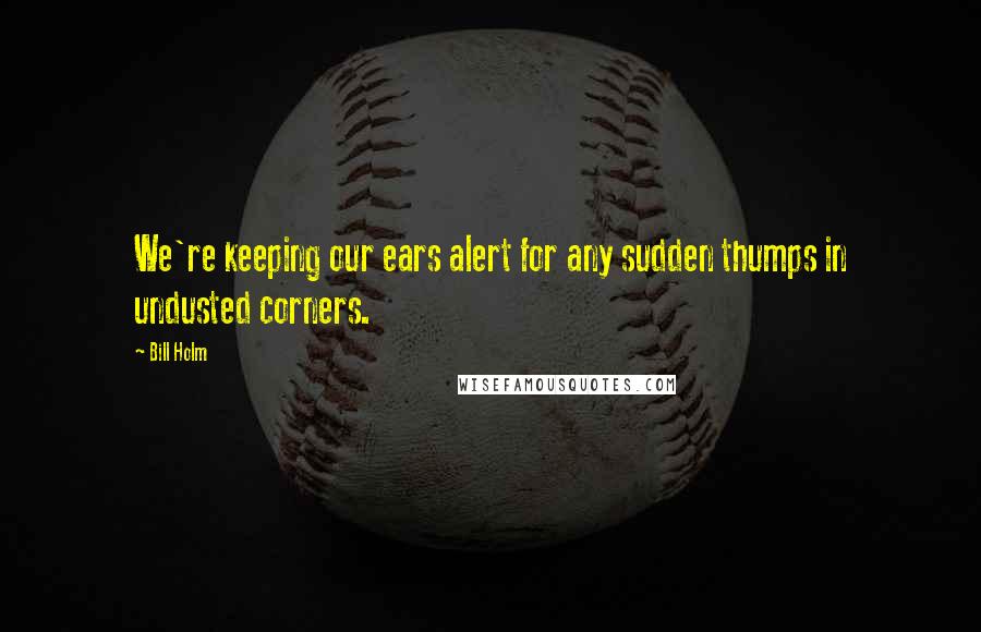 Bill Holm Quotes: We're keeping our ears alert for any sudden thumps in undusted corners.