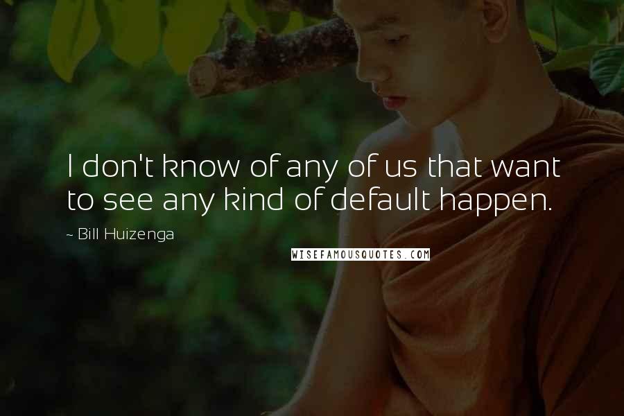 Bill Huizenga Quotes: I don't know of any of us that want to see any kind of default happen.