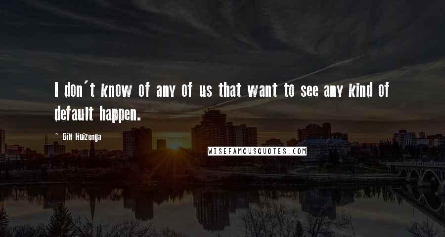 Bill Huizenga Quotes: I don't know of any of us that want to see any kind of default happen.