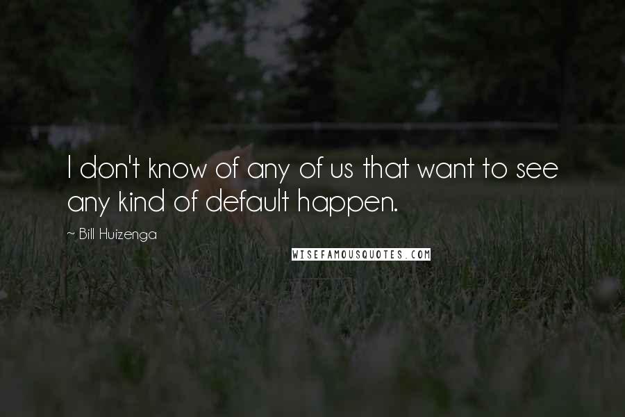 Bill Huizenga Quotes: I don't know of any of us that want to see any kind of default happen.