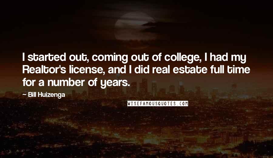 Bill Huizenga Quotes: I started out, coming out of college, I had my Realtor's license, and I did real estate full time for a number of years.