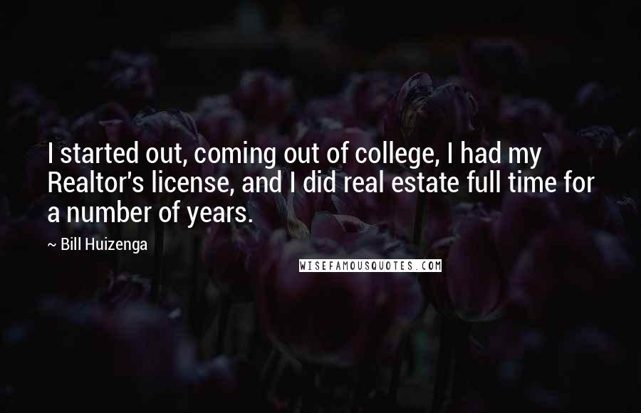 Bill Huizenga Quotes: I started out, coming out of college, I had my Realtor's license, and I did real estate full time for a number of years.