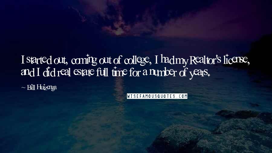 Bill Huizenga Quotes: I started out, coming out of college, I had my Realtor's license, and I did real estate full time for a number of years.