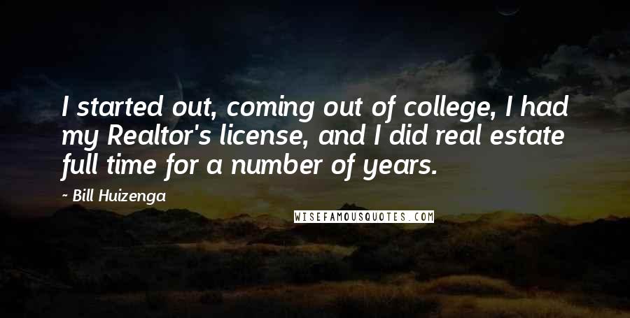 Bill Huizenga Quotes: I started out, coming out of college, I had my Realtor's license, and I did real estate full time for a number of years.