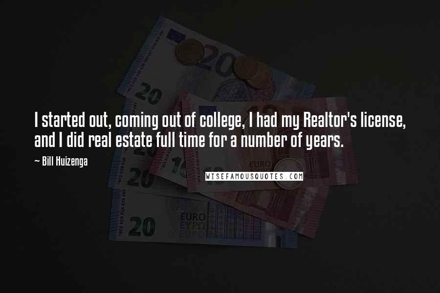 Bill Huizenga Quotes: I started out, coming out of college, I had my Realtor's license, and I did real estate full time for a number of years.