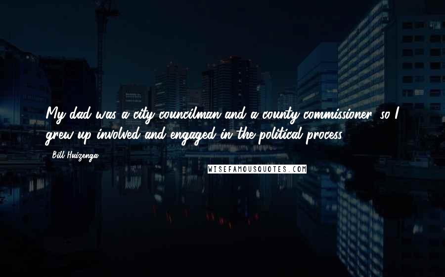 Bill Huizenga Quotes: My dad was a city councilman and a county commissioner, so I grew up involved and engaged in the political process.