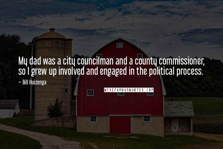 Bill Huizenga Quotes: My dad was a city councilman and a county commissioner, so I grew up involved and engaged in the political process.