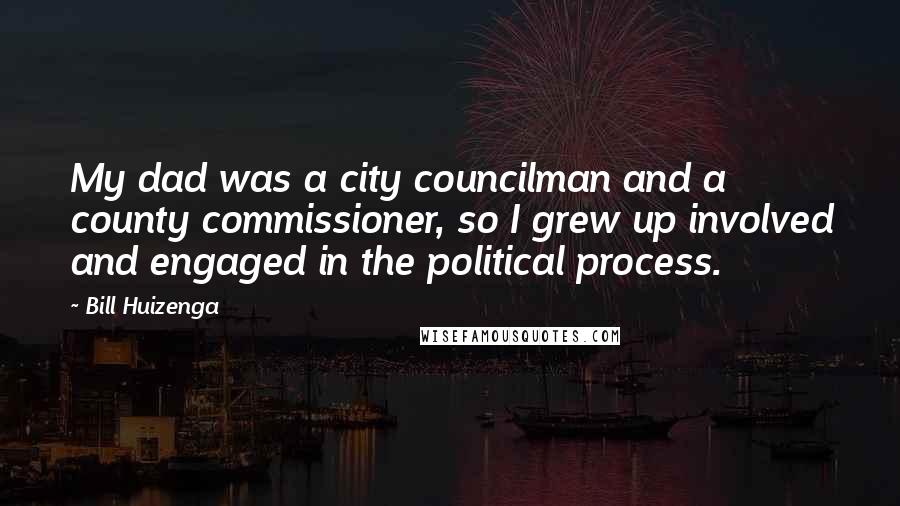 Bill Huizenga Quotes: My dad was a city councilman and a county commissioner, so I grew up involved and engaged in the political process.