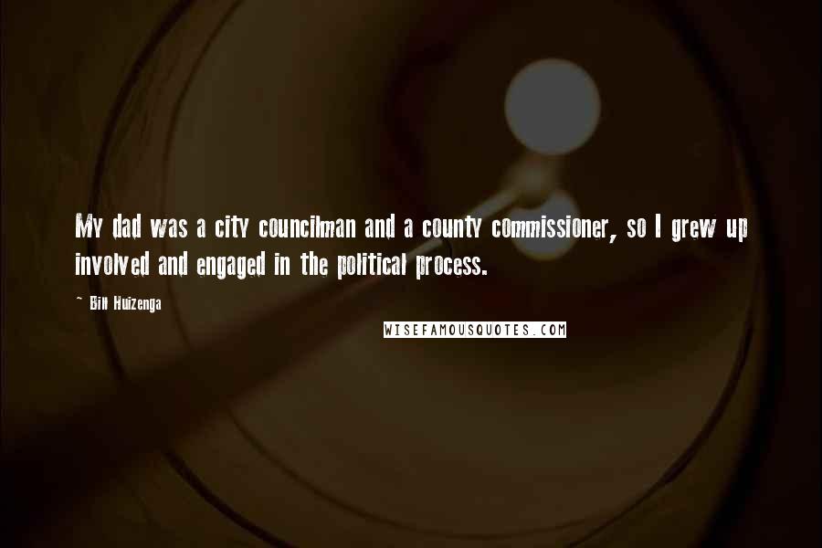 Bill Huizenga Quotes: My dad was a city councilman and a county commissioner, so I grew up involved and engaged in the political process.